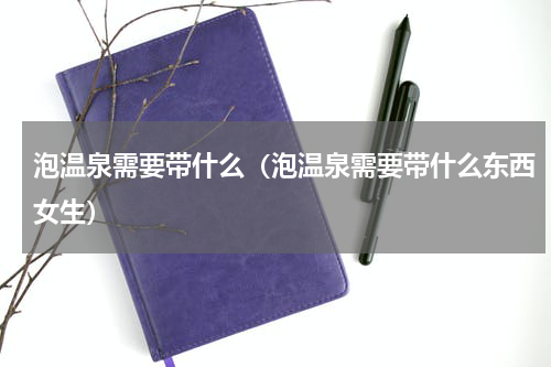 泡温泉需要带什么（泡温泉需要带什么东西女生）