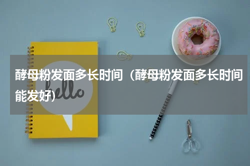 酵母粉发面多长时间（酵母粉发面多长时间能发好）