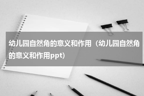 幼儿园自然角的意义和作用（幼儿园自然角的意义和作用ppt）