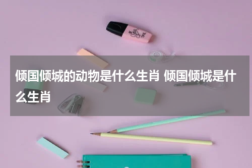 倾国倾城的动物是什么生肖 倾国倾城是什么生肖