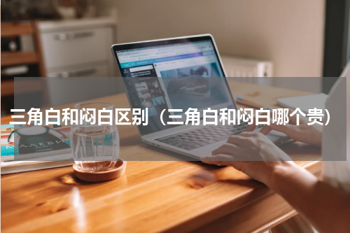 三角白和闷白区别（三角白和闷白哪个贵）