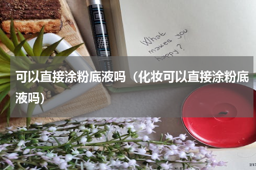 可以直接涂粉底液吗（化妆可以直接涂粉底液吗）
