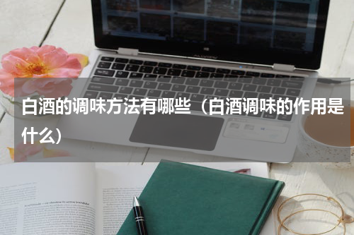 白酒的调味方法有哪些（白酒调味的作用是什么）