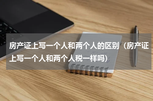 房产证上写一个人和两个人的区别（房产证上写一个人和两个人税一样吗）