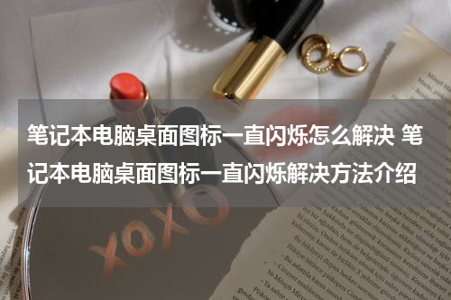 笔记本电脑桌面图标一直闪烁怎么解决 笔记本电脑桌面图标一直闪烁解决方法介绍