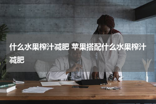 什么水果榨汁减肥 苹果搭配什么水果榨汁减肥