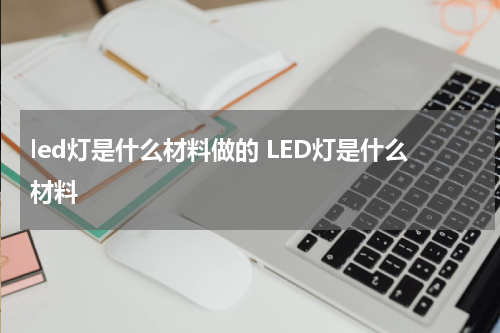 led灯是什么材料做的 LED灯是什么材料