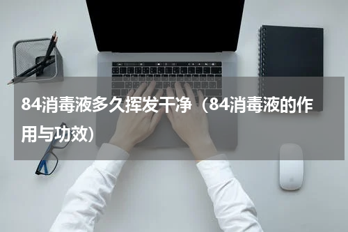 84消毒液多久挥发干净（84消毒液的作用与功效）