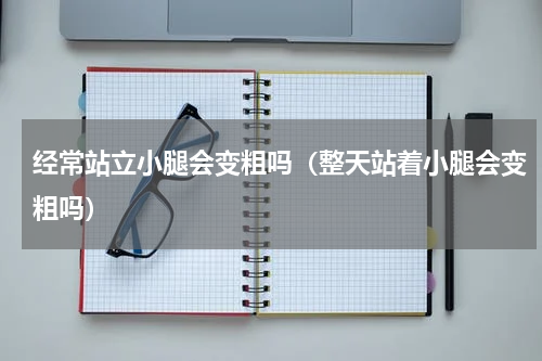 经常站立小腿会变粗吗（整天站着小腿会变粗吗）