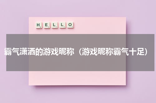 霸气潇洒的游戏昵称（游戏昵称霸气十足）