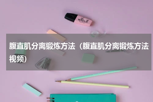 腹直肌分离锻炼方法（腹直肌分离锻炼方法视频）