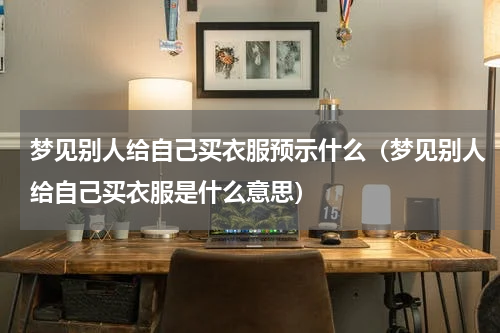 梦见别人给自己买衣服预示什么（梦见别人给自己买衣服是什么意思）