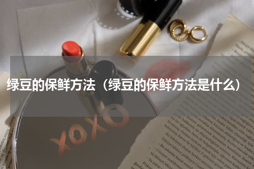 绿豆的保鲜方法（绿豆的保鲜方法是什么）