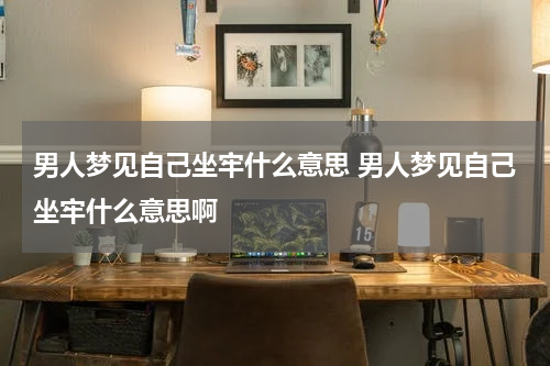 男人梦见自己坐牢什么意思 男人梦见自己坐牢什么意思啊