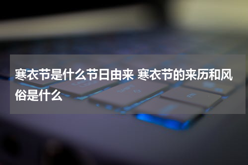 寒衣节是什么节日由来 寒衣节的来历和风俗是什么