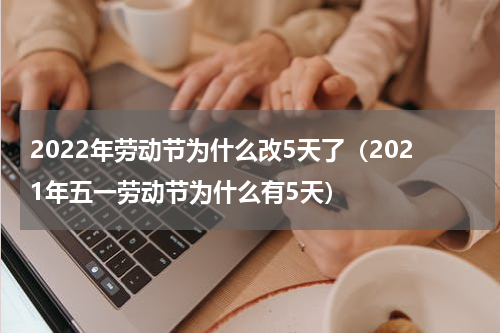 2022年劳动节为什么改5天了（2021年五一劳动节为什么有5天）