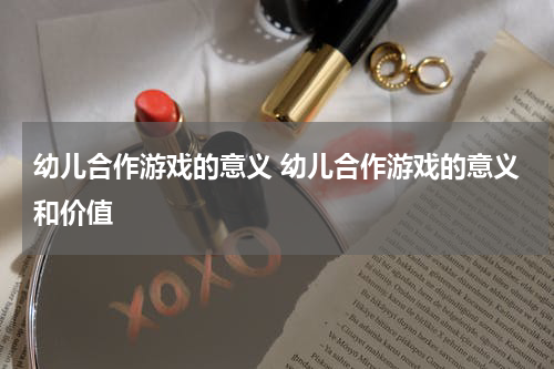 幼儿合作游戏的意义 幼儿合作游戏的意义和价值