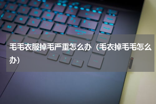 毛毛衣服掉毛严重怎么办（毛衣掉毛毛怎么办）