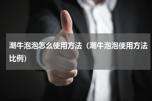 潮牛泡泡怎么使用方法（潮牛泡泡使用方法比例）