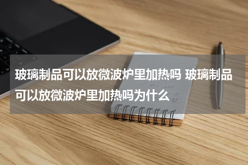 玻璃制品可以放微波炉里加热吗 玻璃制品可以放微波炉里加热吗为什么
