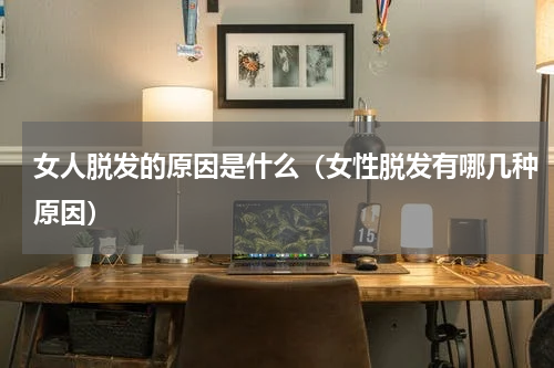 女人脱发的原因是什么（女性脱发有哪几种原因）