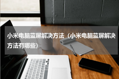 小米电脑蓝屏解决方法（小米电脑蓝屏解决方法有哪些）