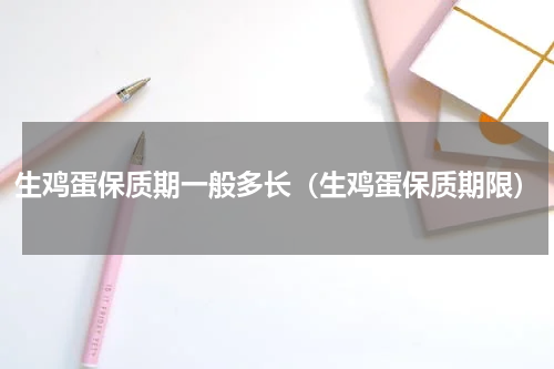 生鸡蛋保质期一般多长（生鸡蛋保质期限）