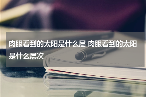 肉眼看到的太阳是什么层 肉眼看到的太阳是什么层次