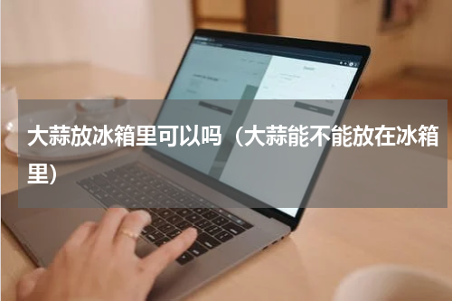 大蒜放冰箱里可以吗（大蒜能不能放在冰箱里）