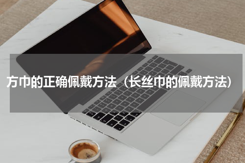 方巾的正确佩戴方法（长丝巾的佩戴方法）