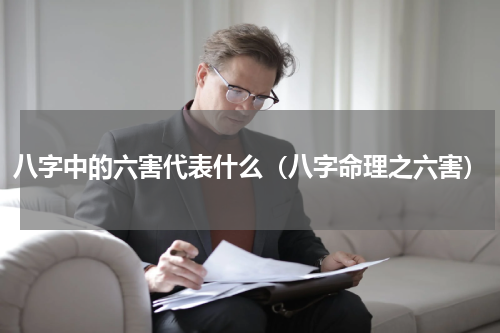 八字中的六害代表什么（八字命理之六害）