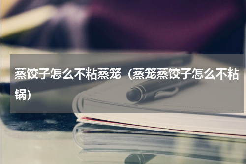 蒸饺子怎么不粘蒸笼（蒸笼蒸饺子怎么不粘锅）