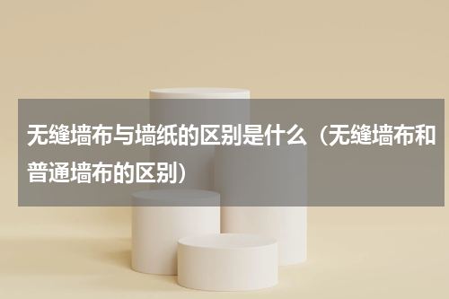 无缝墙布与墙纸的区别是什么（无缝墙布和普通墙布的区别）