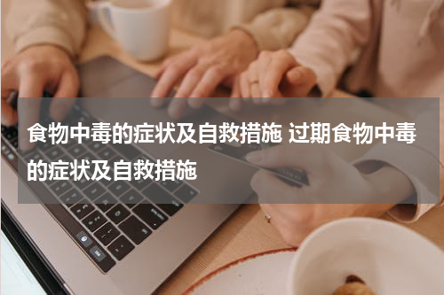 食物中毒的症状及自救措施 过期食物中毒的症状及自救措施