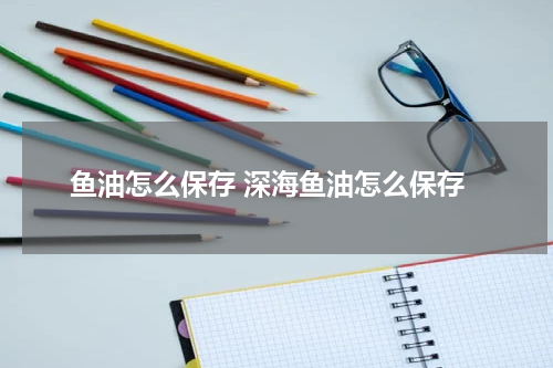鱼油怎么保存 深海鱼油怎么保存