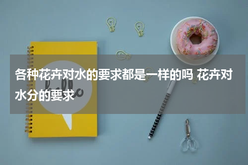 各种花卉对水的要求都是一样的吗 花卉对水分的要求