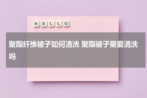 聚酯纤维被子如何清洗 聚酯被子需要清洗吗
