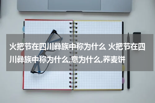 火把节在四川彝族中称为什么 火把节在四川彝族中称为什么,意为什么,荞麦饼