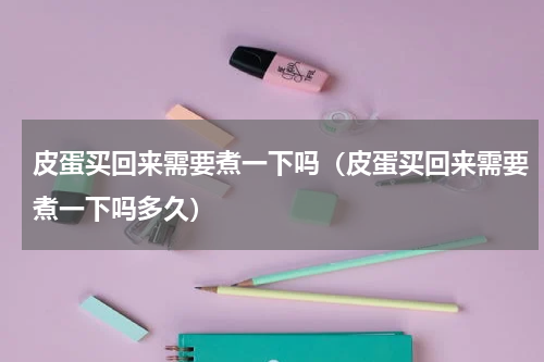 皮蛋买回来需要煮一下吗（皮蛋买回来需要煮一下吗多久）