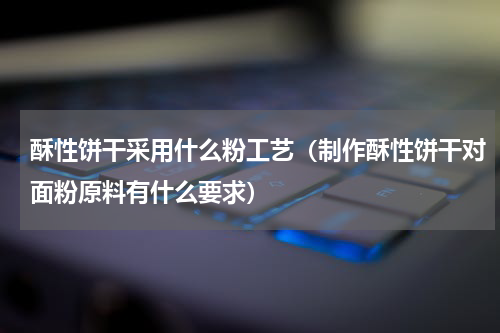 酥性饼干采用什么粉工艺（制作酥性饼干对面粉原料有什么要求）