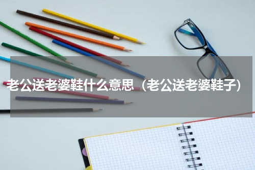 老公送老婆鞋什么意思（老公送老婆鞋子）