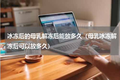 冰冻后的母乳解冻后能放多久（母乳冰冻解冻后可以放多久）