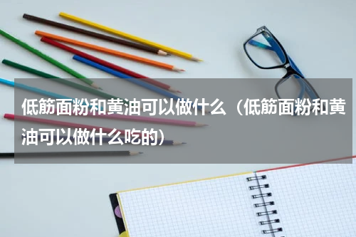 低筋面粉和黄油可以做什么（低筋面粉和黄油可以做什么吃的）