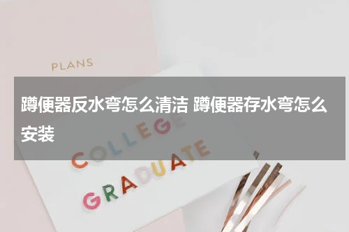 蹲便器反水弯怎么清洁 蹲便器存水弯怎么安装