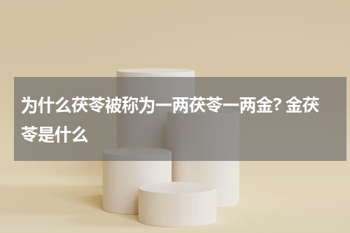 为什么茯苓被称为一两茯苓一两金? 金茯苓是什么