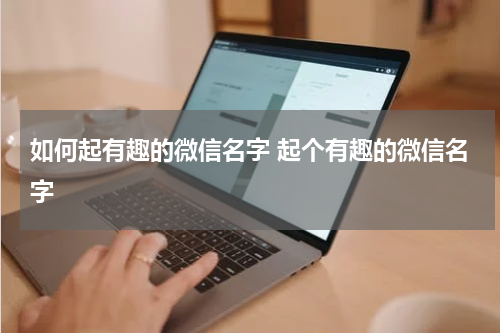 如何起有趣的微信名字 起个有趣的微信名字