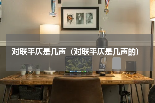 对联平仄是几声（对联平仄是几声的）