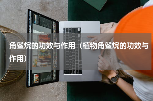 角鲨烷的功效与作用（植物角鲨烷的功效与作用）