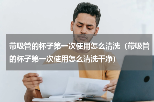 带吸管的杯子第一次使用怎么清洗（带吸管的杯子第一次使用怎么清洗干净）