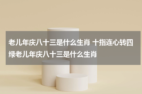 老儿年庆八十三是什么生肖 十指连心转四绿老儿年庆八十三是什么生肖